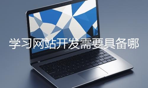 学习网站开发需要具备哪些基础知识？